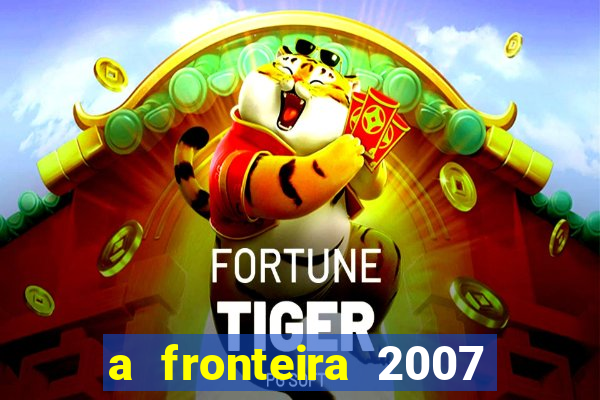 a fronteira 2007 filme completo dublado